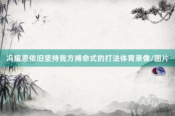 冯耀恩依旧坚持我方搏命式的打法体育录像/图片