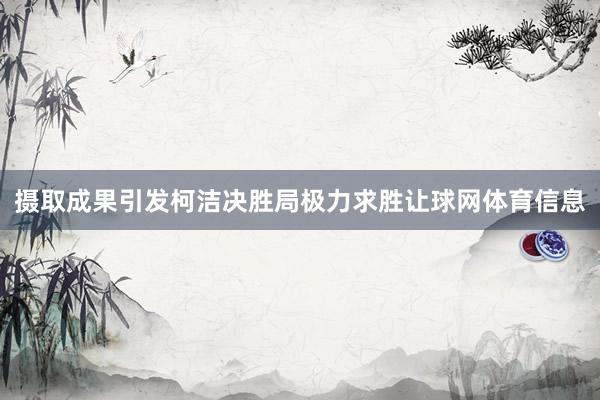 摄取成果引发柯洁决胜局极力求胜让球网体育信息