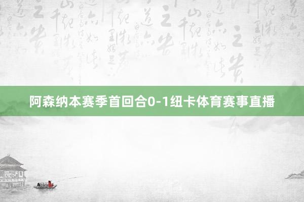 阿森纳本赛季首回合0-1纽卡体育赛事直播
