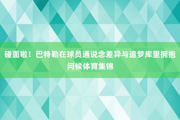 碰面啦！巴特勒在球员通说念差异与追梦库里拥抱问候体育集锦