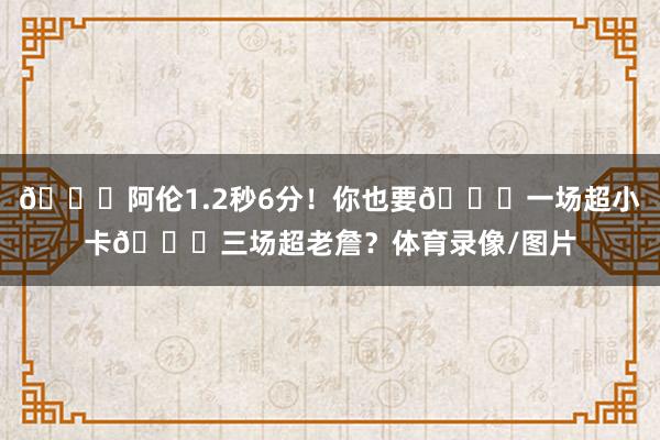 🙈阿伦1.2秒6分！你也要💀一场超小卡💀三场超老詹？体育录像/图片