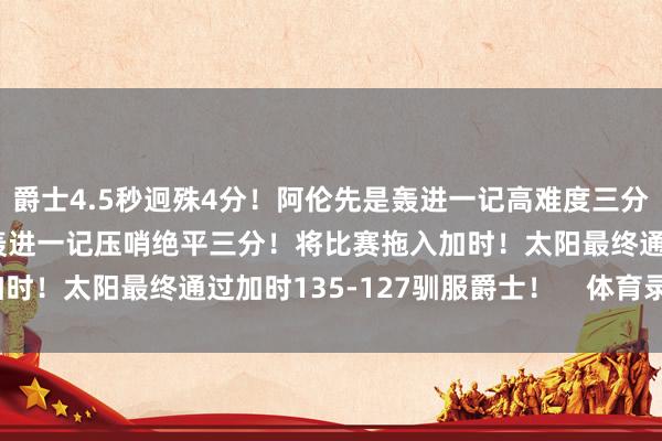 爵士4.5秒迥殊4分！阿伦先是轰进一记高难度三分追分！0.9秒！阿伦再轰进一记压哨绝平三分！将比赛拖入加时！太阳最终通过加时135-127驯服爵士！    体育录像/图片