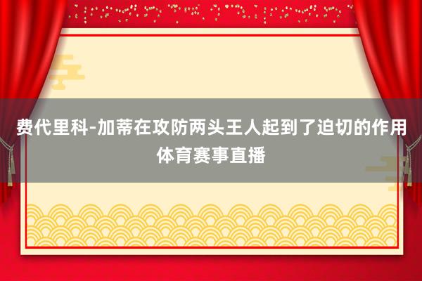 费代里科-加蒂在攻防两头王人起到了迫切的作用体育赛事直播