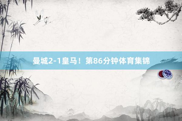 曼城2-1皇马！第86分钟体育集锦