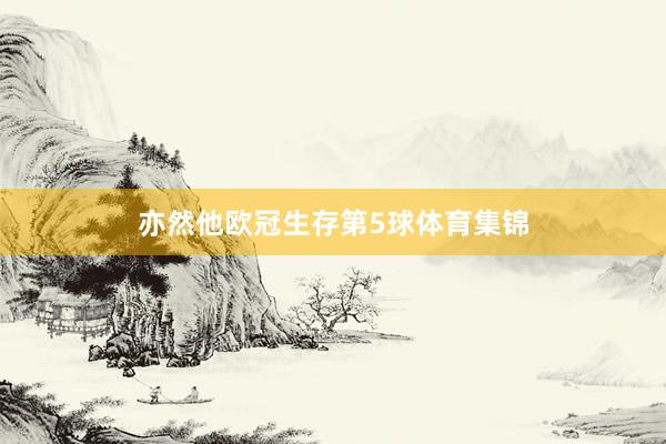 亦然他欧冠生存第5球体育集锦