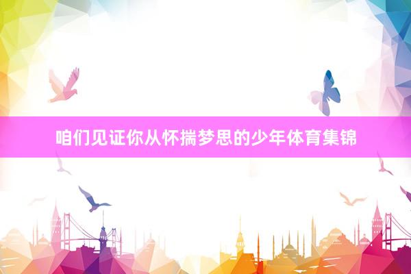 咱们见证你从怀揣梦思的少年体育集锦