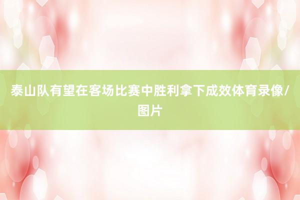 泰山队有望在客场比赛中胜利拿下成效体育录像/图片