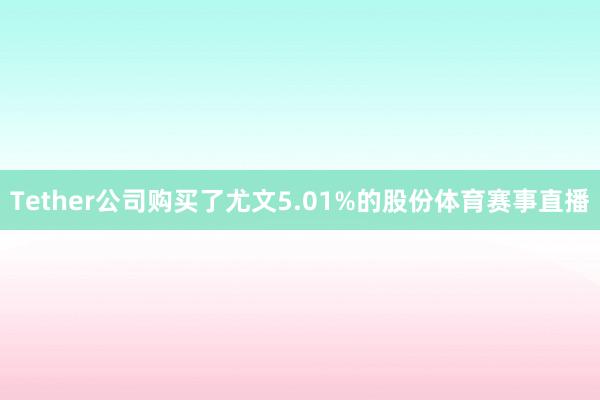 Tether公司购买了尤文5.01%的股份体育赛事直播