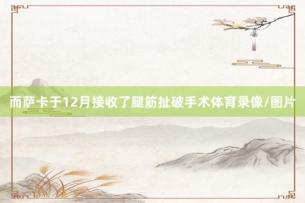 而萨卡于12月接收了腿筋扯破手术体育录像/图片