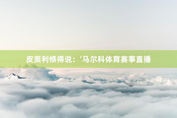 皮奥利倏得说：‘马尔科体育赛事直播