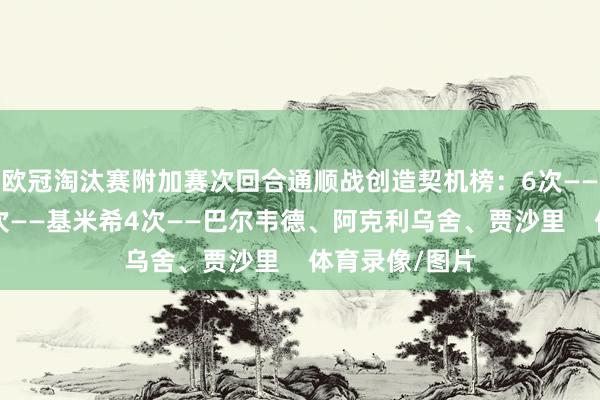 欧冠淘汰赛附加赛次回合通顺战创造契机榜：6次——德凯特拉雷5次——基米希4次——巴尔韦德、阿克利乌舍、贾沙里    体育录像/图片