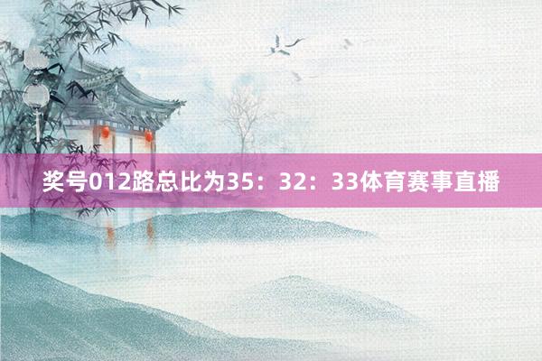 奖号012路总比为35：32：33体育赛事直播