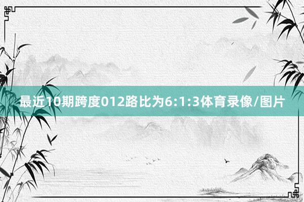 最近10期跨度012路比为6:1:3体育录像/图片