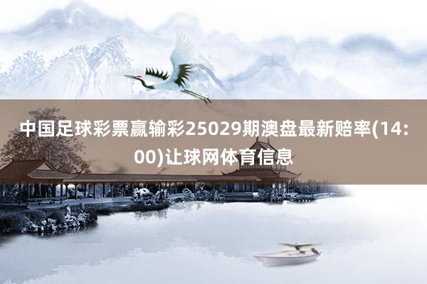 中国足球彩票赢输彩25029期澳盘最新赔率(14:00)让球网体育信息