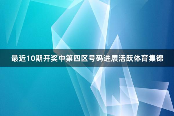 最近10期开奖中第四区号码进展活跃体育集锦