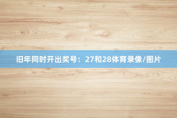 旧年同时开出奖号：27和28体育录像/图片