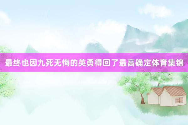 最终也因九死无悔的英勇得回了最高确定体育集锦