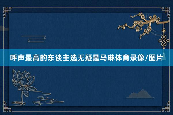 呼声最高的东谈主选无疑是马琳体育录像/图片