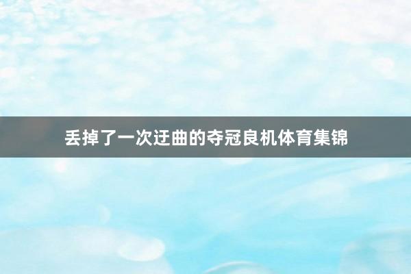 丢掉了一次迂曲的夺冠良机体育集锦