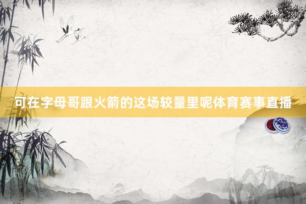 可在字母哥跟火箭的这场较量里呢体育赛事直播