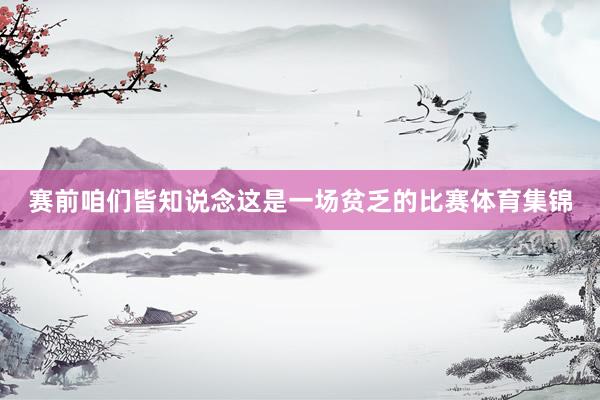 赛前咱们皆知说念这是一场贫乏的比赛体育集锦