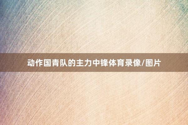 动作国青队的主力中锋体育录像/图片