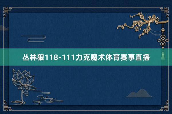 丛林狼118-111力克魔术体育赛事直播