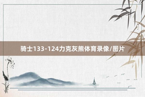 骑士133-124力克灰熊体育录像/图片