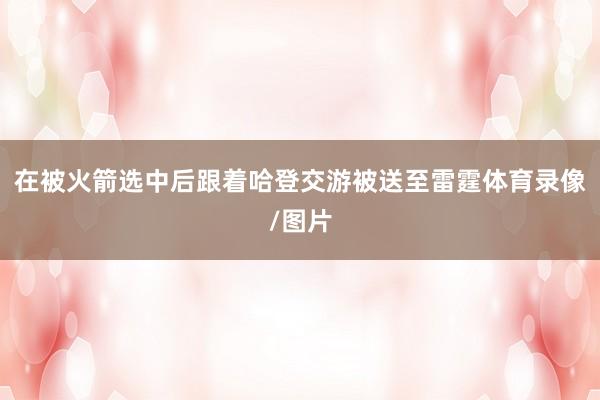 在被火箭选中后跟着哈登交游被送至雷霆体育录像/图片