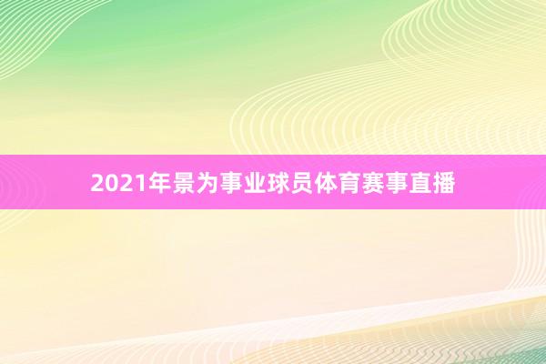 2021年景为事业球员体育赛事直播