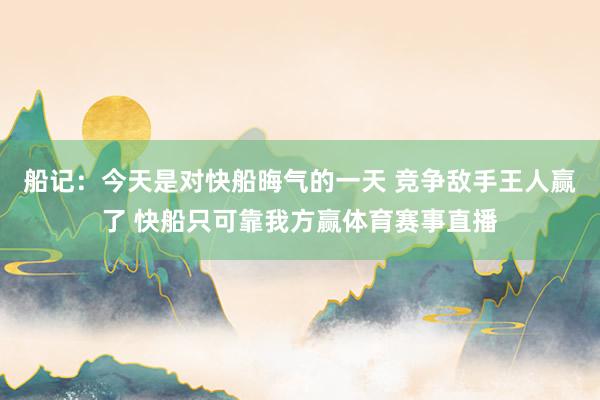 船记：今天是对快船晦气的一天 竞争敌手王人赢了 快船只可靠我方赢体育赛事直播