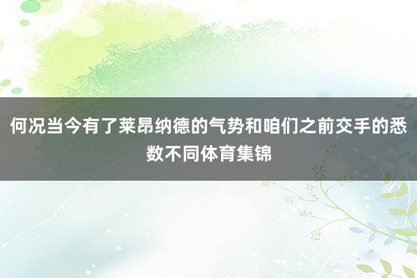 何况当今有了莱昂纳德的气势和咱们之前交手的悉数不同体育集锦