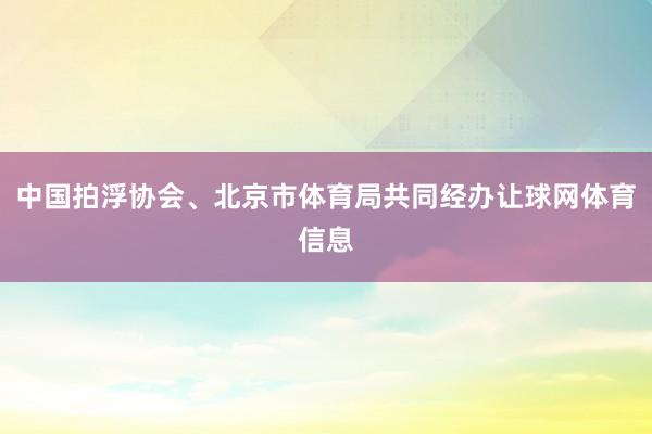 中国拍浮协会、北京市体育局共同经办让球网体育信息