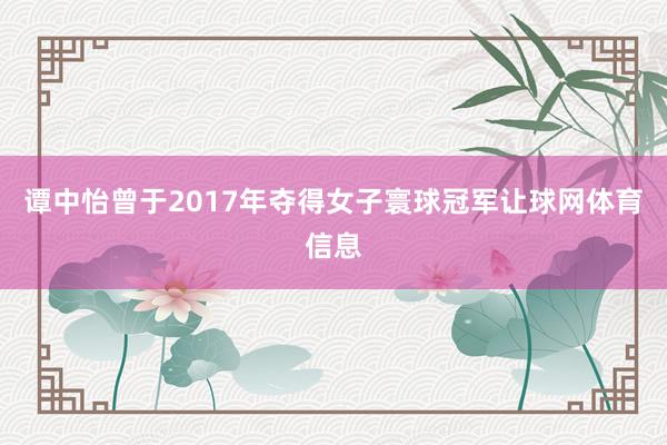 谭中怡曾于2017年夺得女子寰球冠军让球网体育信息