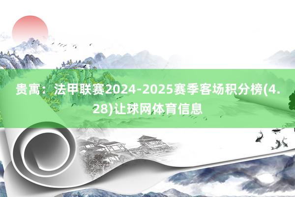 贵寓:法甲联赛2024-2025赛季客场积分榜(4.28)让球网体育信息
