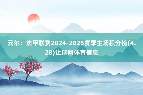 云尔:法甲联赛2024-2025赛季主场积分榜(4.28)让球网体育信息
