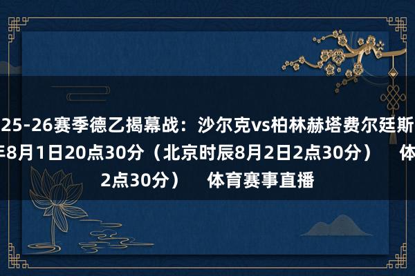25-26赛季德乙揭幕战:沙尔克vs柏林赫塔费尔廷斯球场2025年8月1日20点30分(北京时辰8月2日2点30分) 体育赛事直播