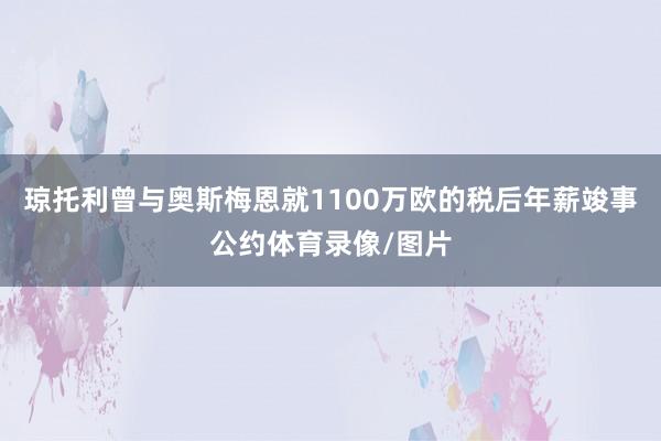 琼托利曾与奥斯梅恩就1100万欧的税后年薪竣事公约体育录像/图片