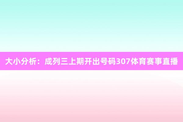 大小分析:成列三上期开出号码307体育赛事直播