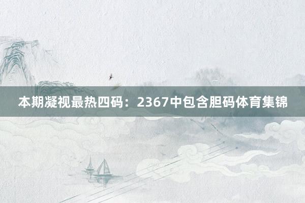 本期凝视最热四码:2367中包含胆码体育集锦
