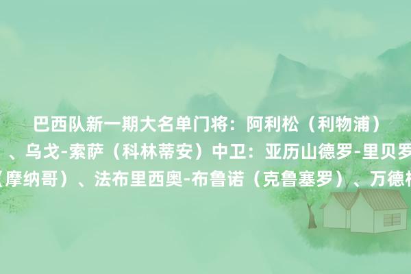 巴西队新一期大名单 门将: 阿利松(利物浦)、本托(利雅得告捷)、乌戈-索萨(科林蒂安) 中卫: 亚历山德罗-里贝罗(里尔)、卡约-恩里克(摩纳哥)、法布里西奥-布鲁诺(克鲁塞罗)、万德松(摩纳哥)、加布里埃尔(阿森纳)、马尔基尼奥斯(巴黎圣日耳曼) 边卫: 阿莱士-桑德罗(弗拉门戈)、说念格拉斯-桑托斯(泽尼特)、韦斯利-利马(罗马) 中场: 吉马良斯(纽卡斯尔联)、安德雷-桑托