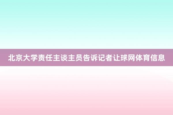北京大学责任主谈主员告诉记者让球网体育信息