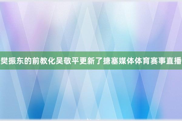 樊振东的前教化吴敬平更新了搪塞媒体体育赛事直播