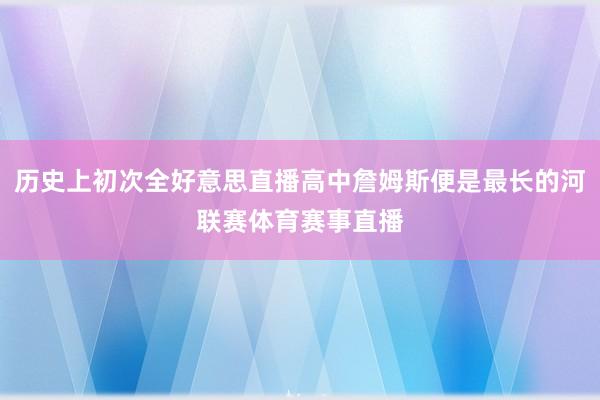 历史上初次全好意思直播高中詹姆斯便是最长的河联赛体育赛事直播