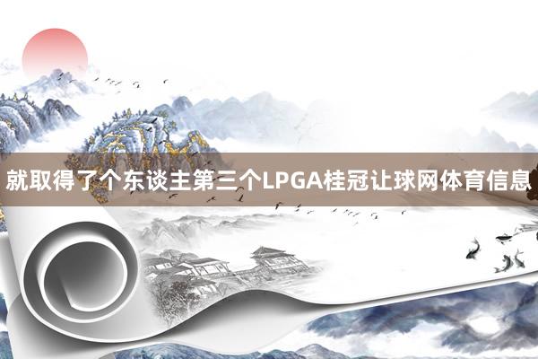 就取得了个东谈主第三个LPGA桂冠让球网体育信息