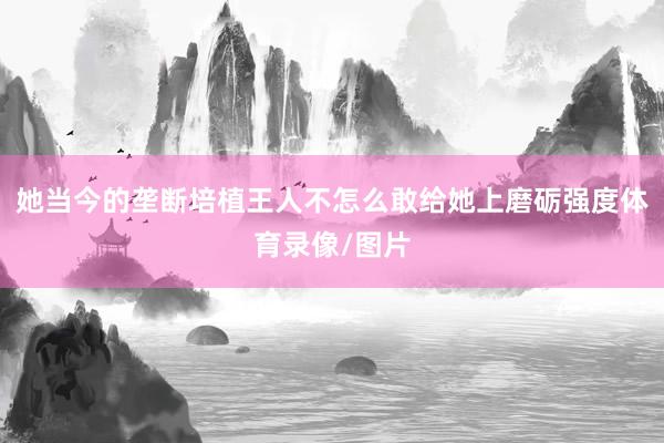 她当今的垄断培植王人不怎么敢给她上磨砺强度体育录像/图片