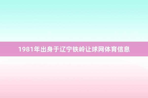 1981年出身于辽宁铁岭让球网体育信息