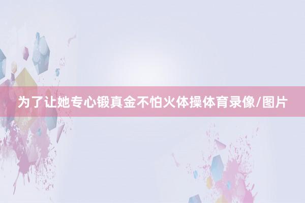 为了让她专心锻真金不怕火体操体育录像/图片