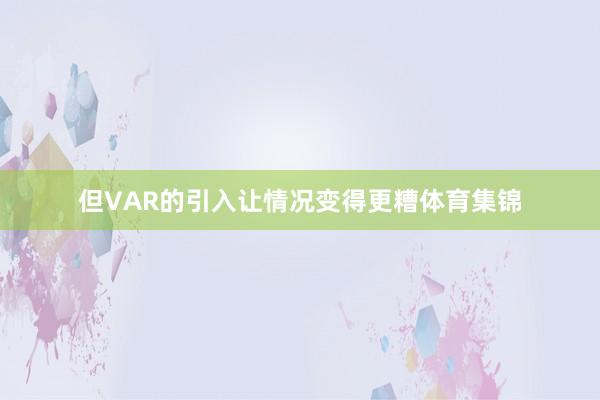 但VAR的引入让情况变得更糟体育集锦