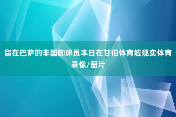 留在巴萨的非国脚球员本日在甘伯体育城现实体育录像/图片